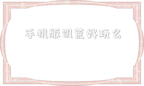手机版饥荒好玩么饥荒手机版哪个版本好玩